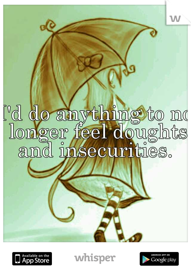I'd do anything to no longer feel doughts and insecurities. 