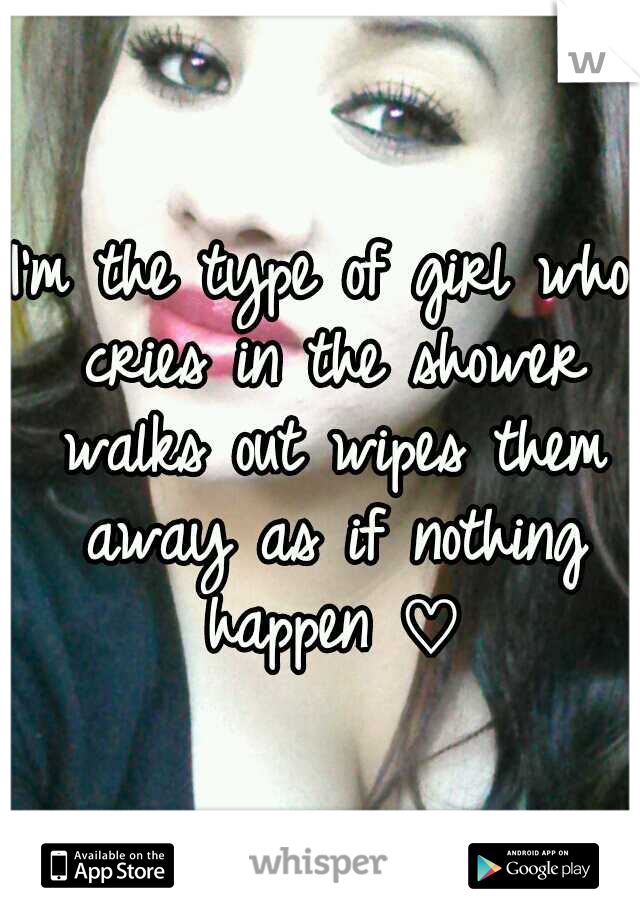 I'm the type of girl who cries in the shower walks out wipes them away as if nothing happen ♡