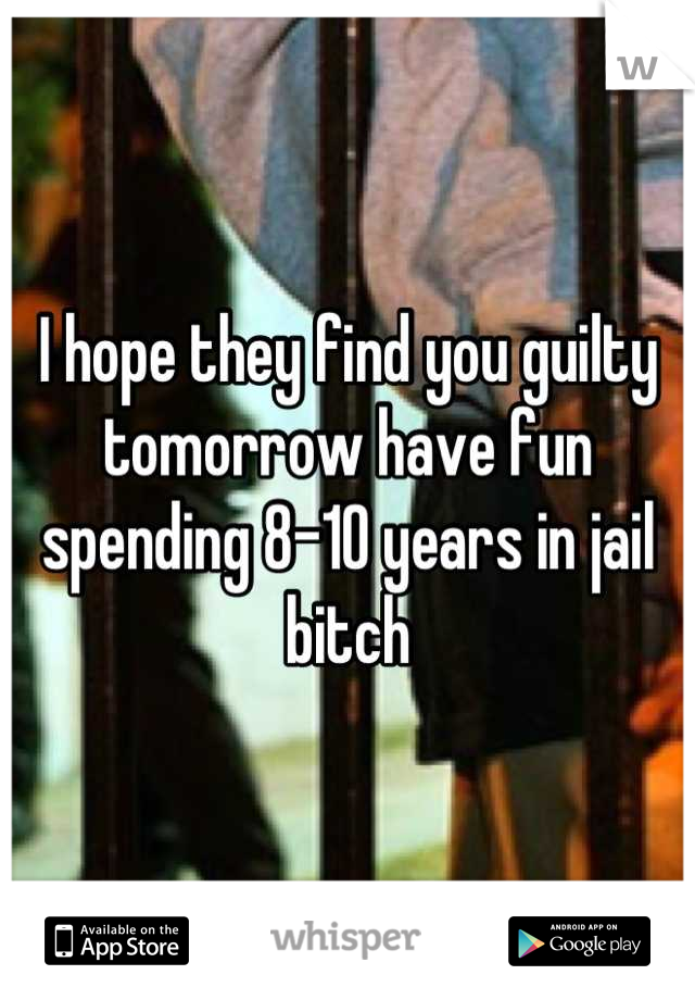 I hope they find you guilty tomorrow have fun spending 8-10 years in jail bitch