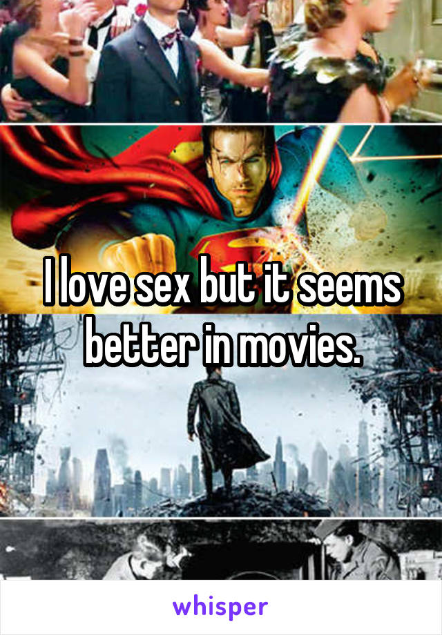 I love sex but it seems better in movies.