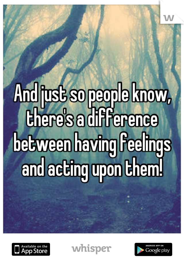 And just so people know, there's a difference between having feelings and acting upon them!
