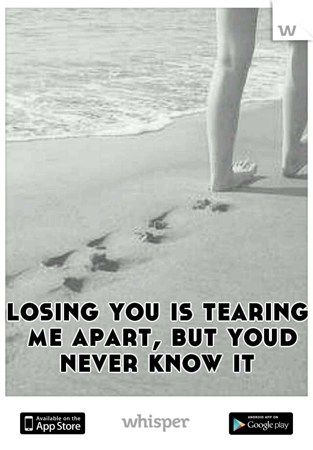 losing you is tearing me apart, but youd never know it 
