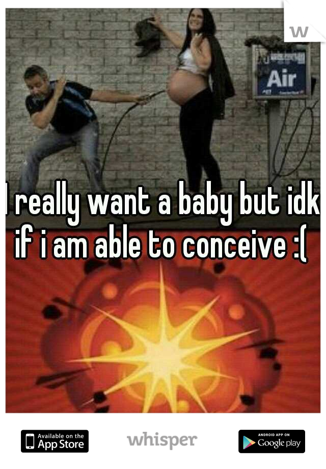 I really want a baby but idk if i am able to conceive :( 