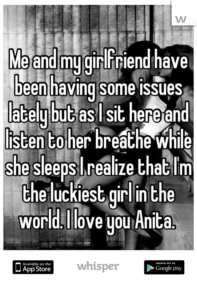 Me and my girlfriend have been having some issues lately but as I sit here and listen to her breathe while she sleeps I realize that I'm the luckiest girl in the world. I love you Anita. 