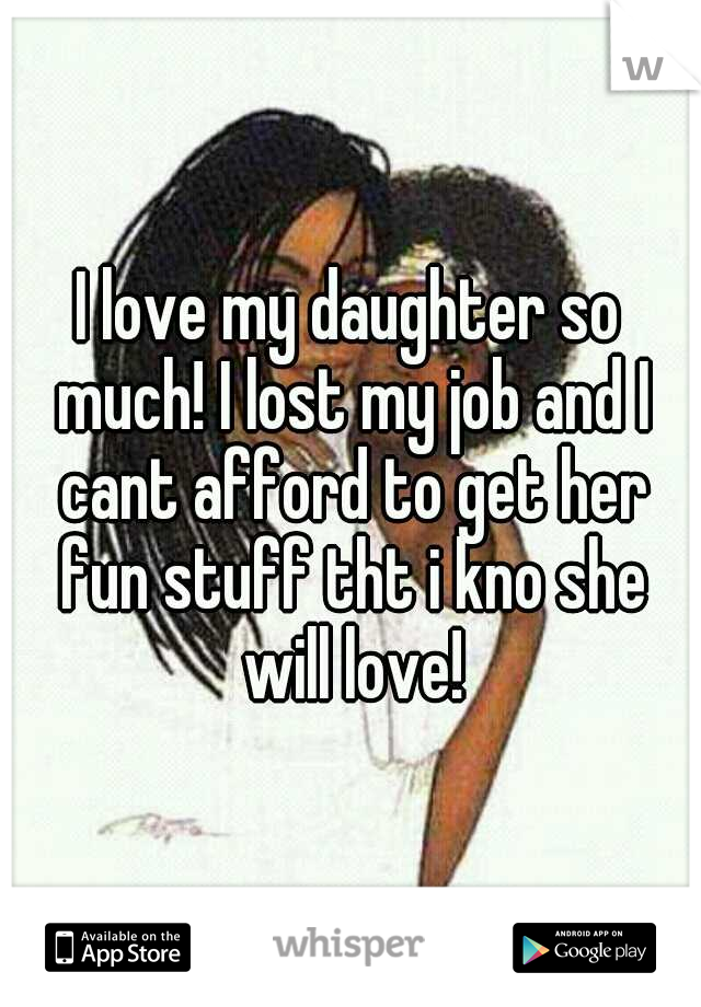 I love my daughter so much! I lost my job and I cant afford to get her fun stuff tht i kno she will love!