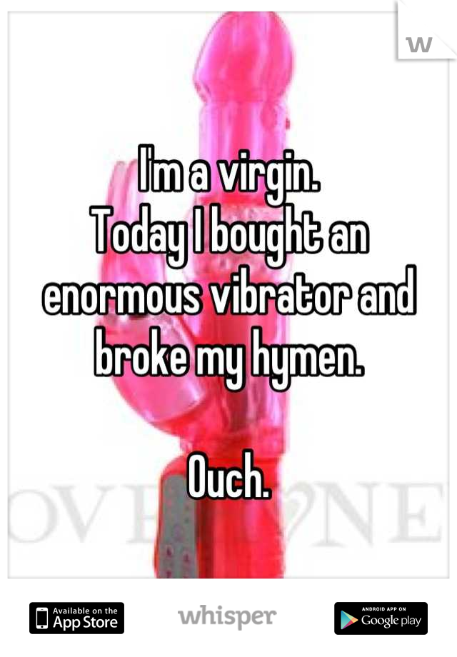 I'm a virgin.
Today I bought an enormous vibrator and broke my hymen.

Ouch.