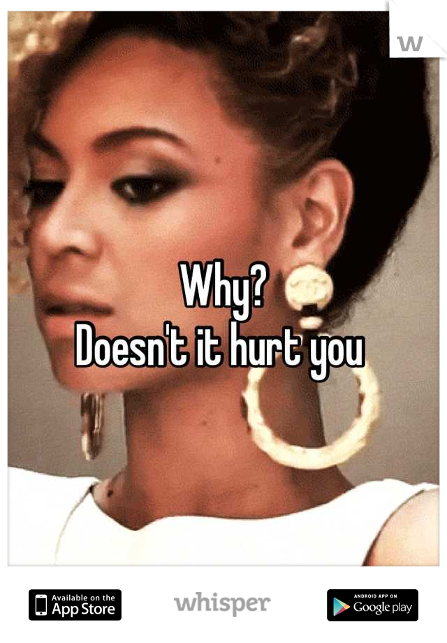 Why?
Doesn't it hurt you 
