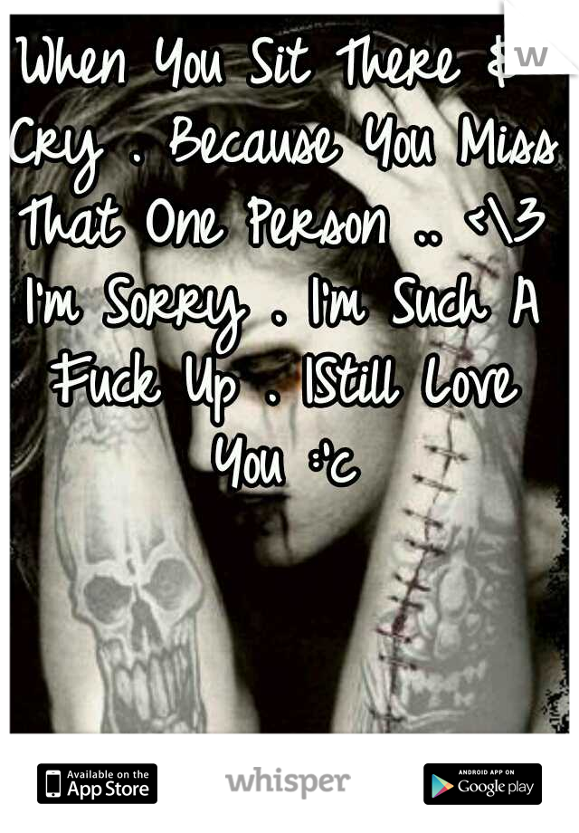 When You Sit There & Cry . Because You Miss That One Person .. <\3 I'm Sorry . I'm Such A Fuck Up . IStill Love You :'c