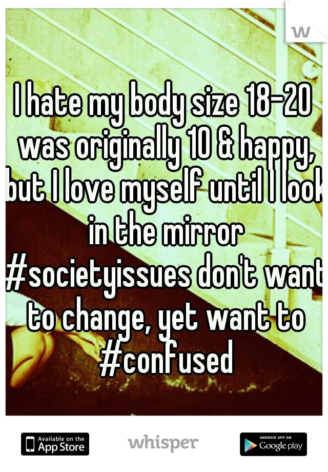 I hate my body size 18-20 was originally 10 & happy, but I love myself until I look in the mirror #societyissues don't want to change, yet want to #confused