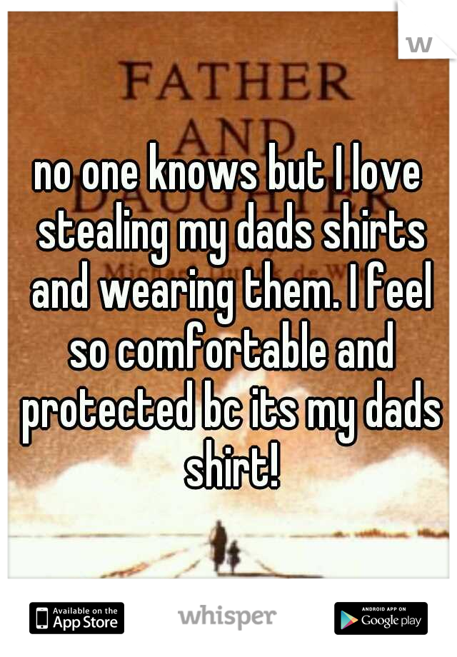 no one knows but I love stealing my dads shirts and wearing them. I feel so comfortable and protected bc its my dads shirt!