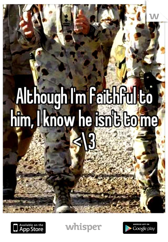Although I'm faithful to him, I know he isn't to me <\3
