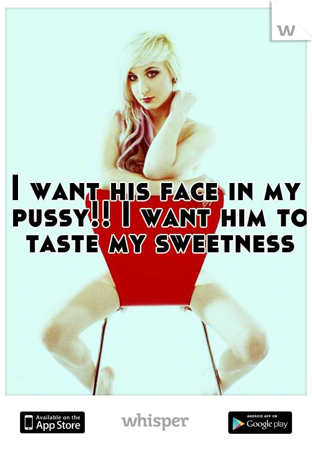I want his face in my pussy!! I want him to taste my sweetness