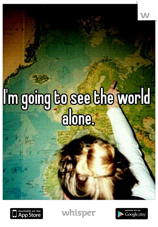 I'm going to see the world  alone. 