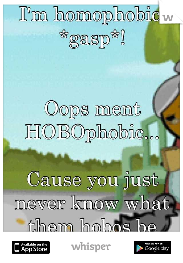 I'm homophobic.
*gasp*!


Oops ment HOBOphobic...

Cause you just never know what them hobos be thinkin (e.e)