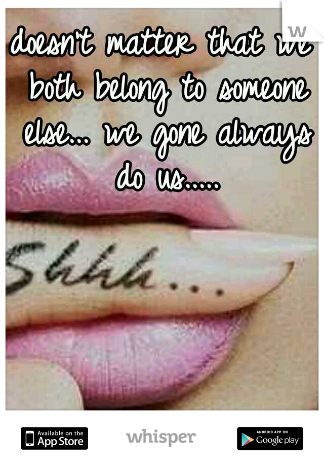 doesn't matter that we both belong to someone else... we gone always do us.....