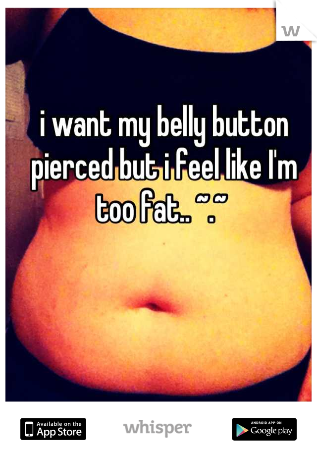 i want my belly button pierced but i feel like I'm too fat.. ~.~ 
