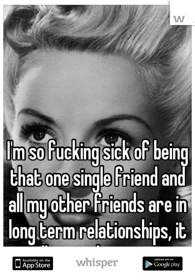 




I'm so fucking sick of being that one single friend and all my other friends are in long term relationships, it will never be my turn