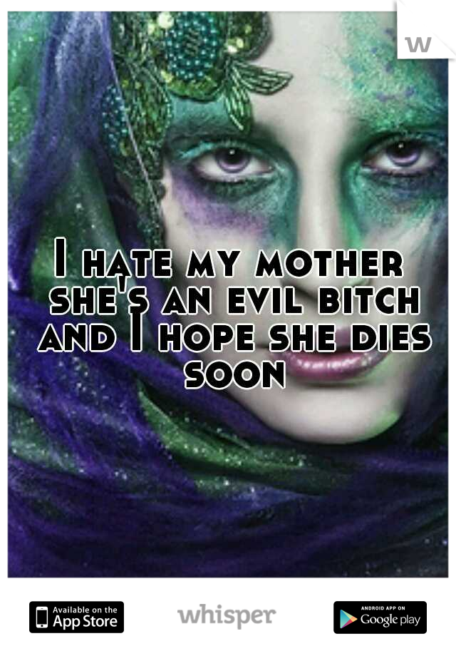 I hate my mother she's an evil bitch and I hope she dies soon