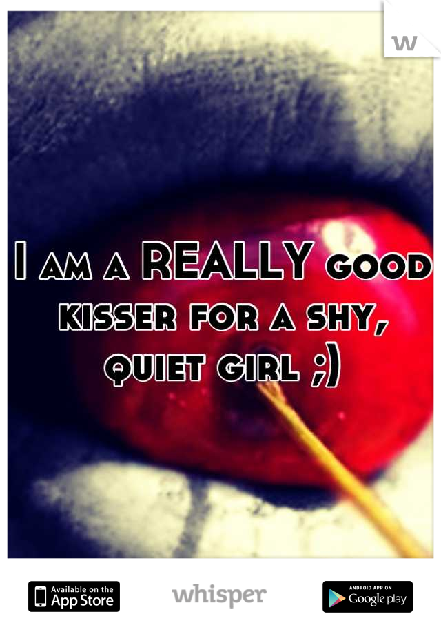 I am a REALLY good kisser for a shy, quiet girl ;)