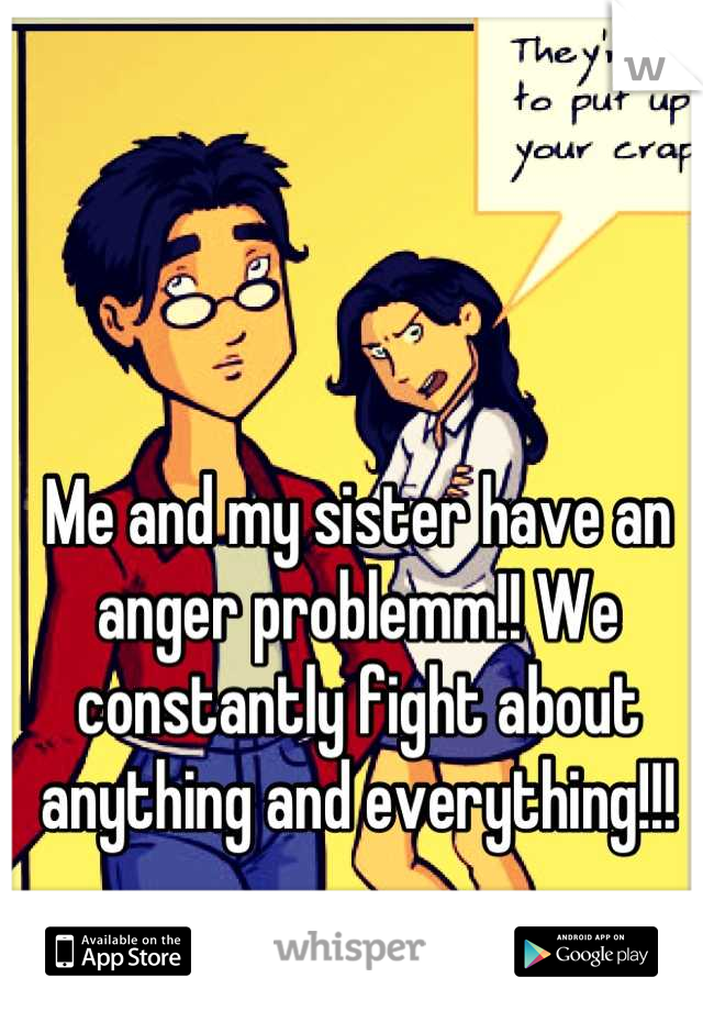 Me and my sister have an anger problemm!! We constantly fight about anything and everything!!!