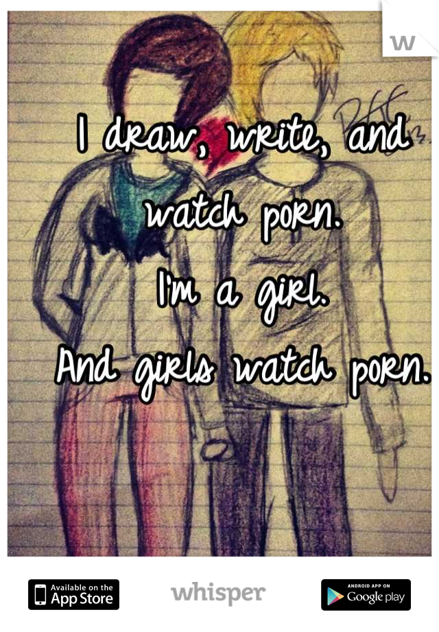 I draw, write, and watch porn.
I'm a girl.
And girls watch porn.