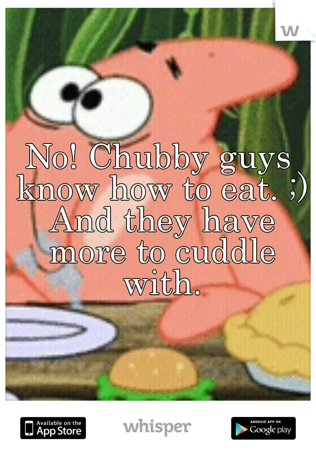 No! Chubby guys know how to eat. ;) And they have more to cuddle with.