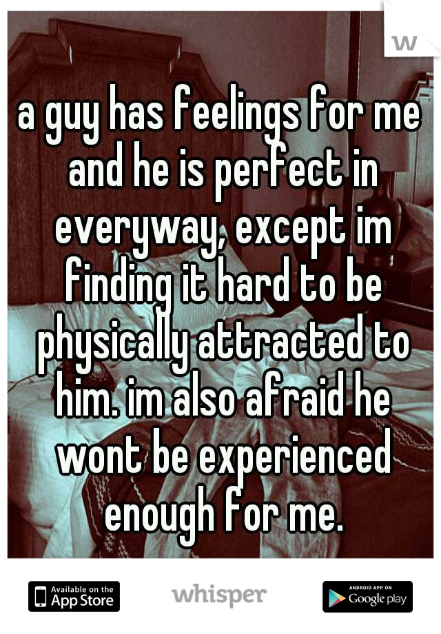 a guy has feelings for me and he is perfect in everyway, except im finding it hard to be physically attracted to him. im also afraid he wont be experienced enough for me.