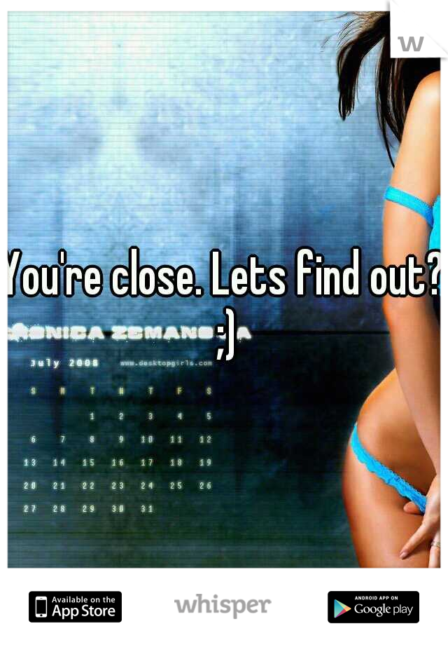 You're close. Lets find out? ;)