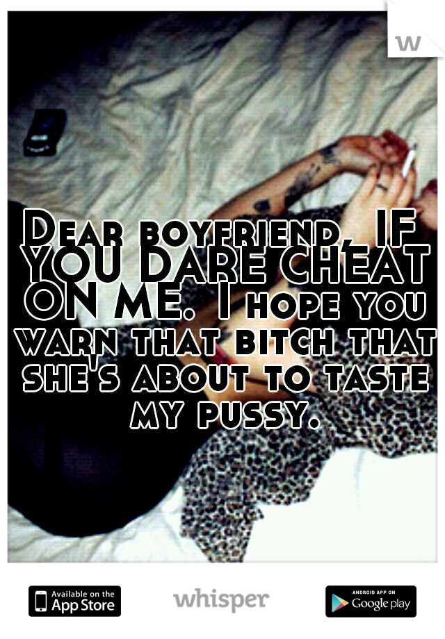 Dear boyfriend,
IF YOU DARE CHEAT ON ME.
I hope you warn that bitch that she's about to taste my pussy.