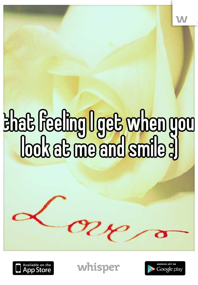 that feeling I get when you look at me and smile :)