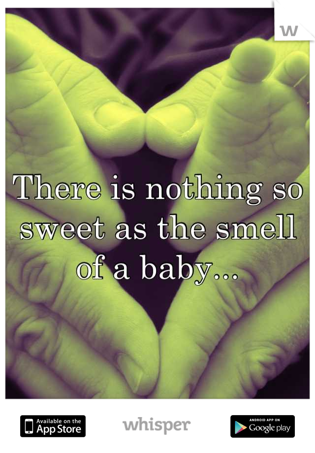 There is nothing so sweet as the smell of a baby...