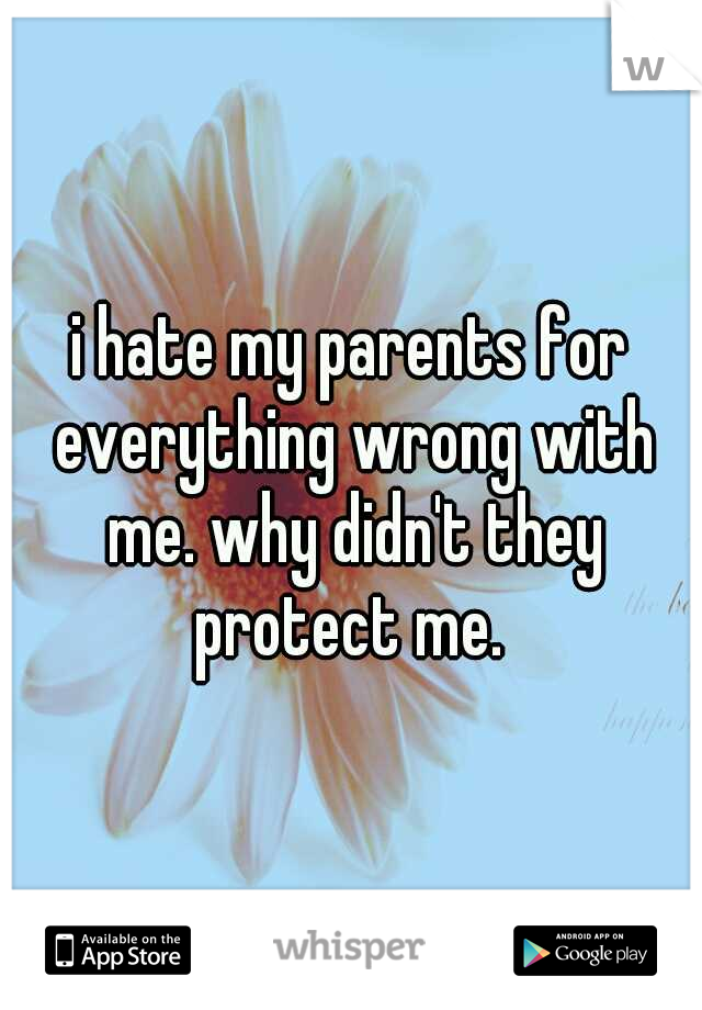 i hate my parents for everything wrong with me. why didn't they protect me. 