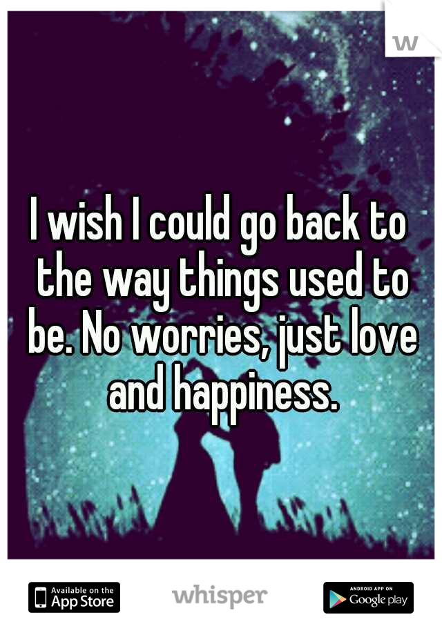 I wish I could go back to the way things used to be. No worries, just love and happiness.