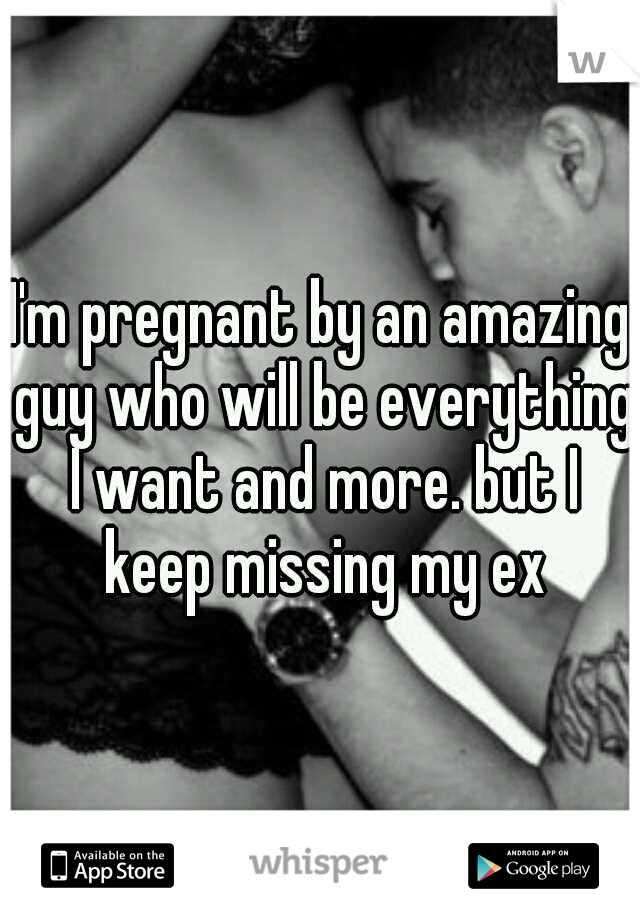 I'm pregnant by an amazing guy who will be everything I want and more. but I keep missing my ex