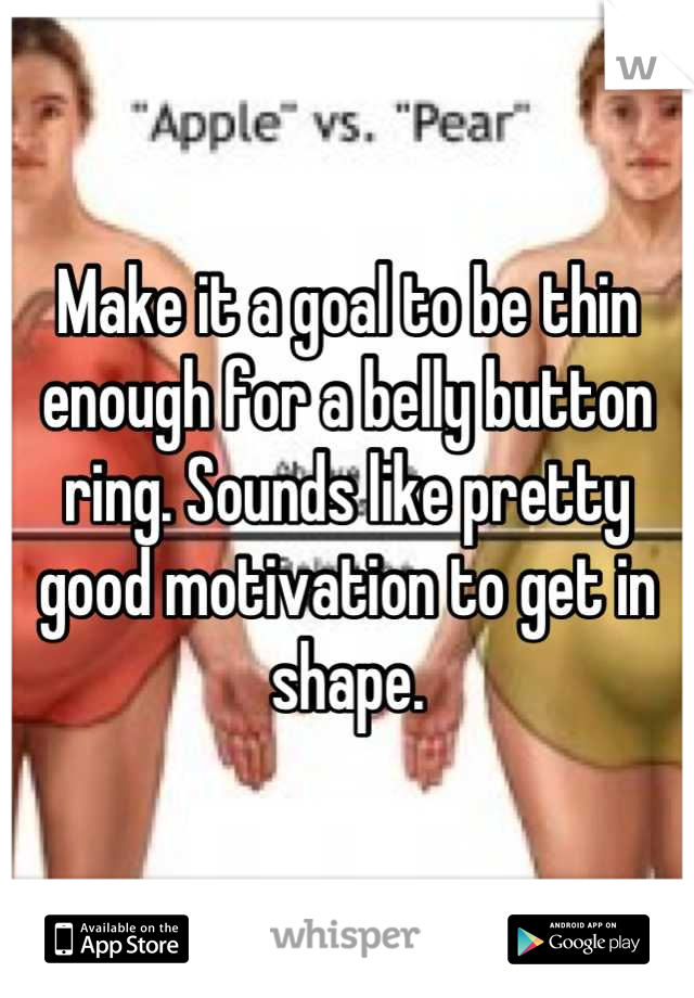 Make it a goal to be thin enough for a belly button ring. Sounds like pretty good motivation to get in shape.