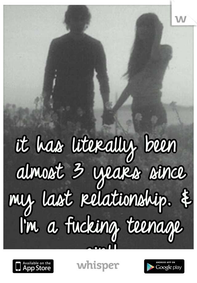 it has literally been almost 3 years since my last relationship. & I'm a fucking teenage girl!