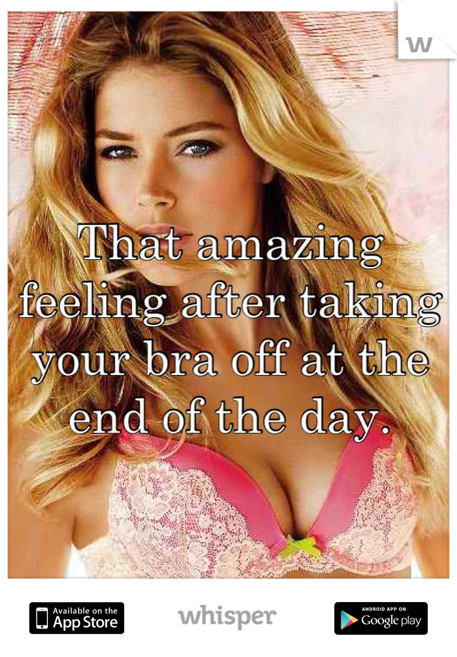 That amazing feeling after taking your bra off at the end of the day.