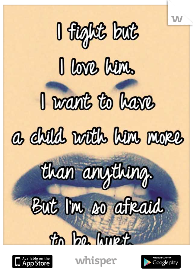 I fight but
I love him. 
I want to have
a child with him more 
than anything. 
But I'm so afraid 
to be hurt. 