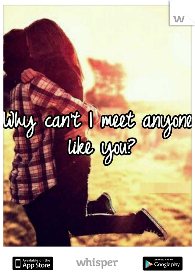 Why can't I meet anyone like you?