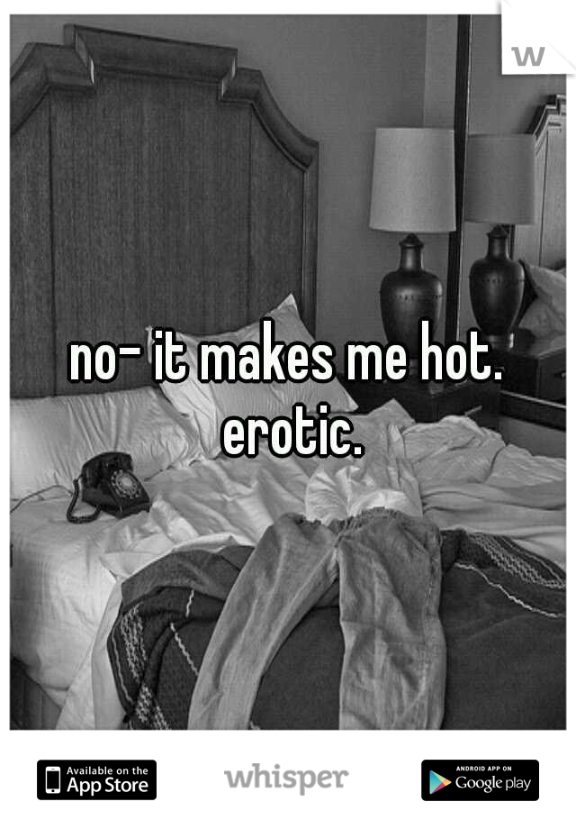 no- it makes me hot. erotic.