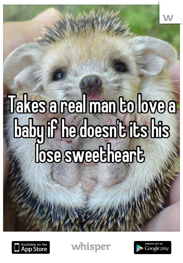 Takes a real man to love a baby if he doesn't its his lose sweetheart 