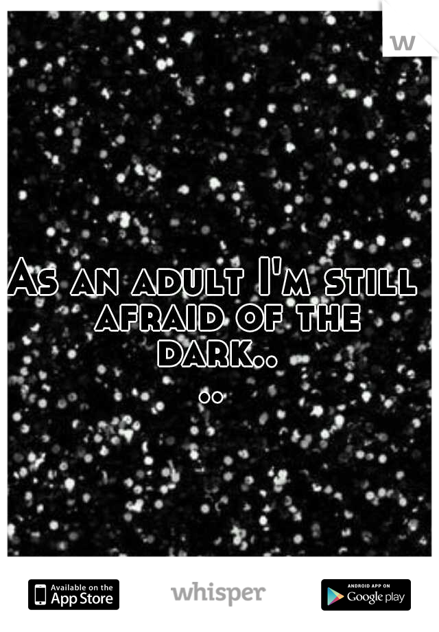 As an adult I'm still 
afraid of the dark....