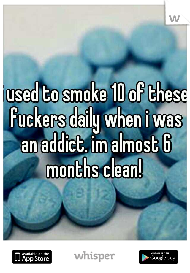 i used to smoke 10 of these fuckers daily when i was an addict. im almost 6 months clean! 
