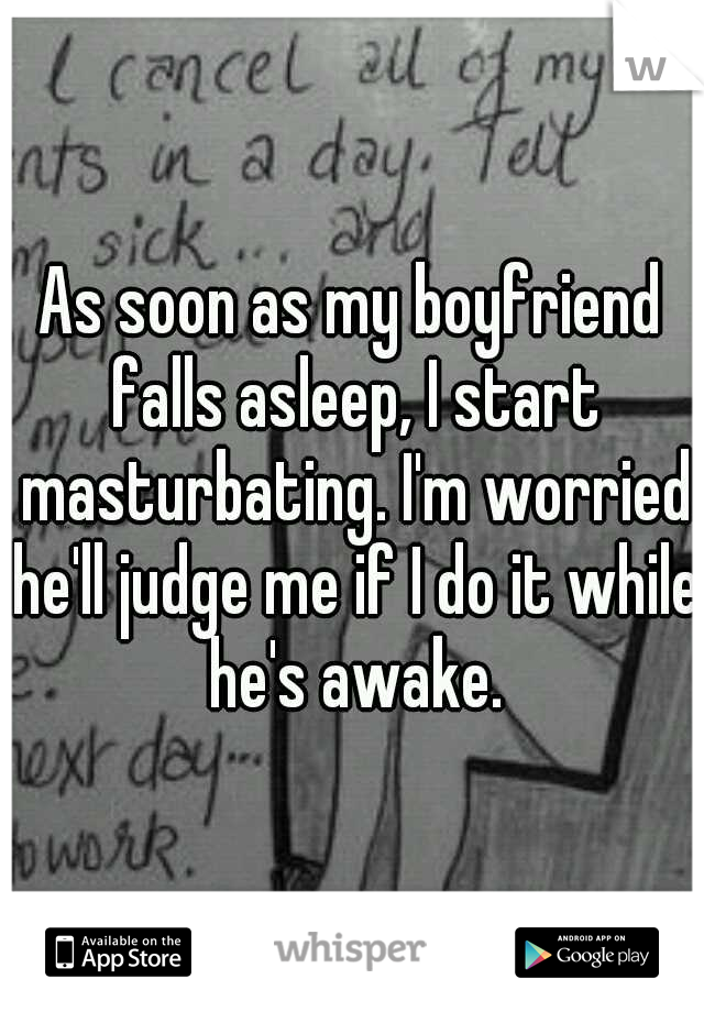 As soon as my boyfriend falls asleep, I start masturbating. I'm worried he'll judge me if I do it while he's awake.
