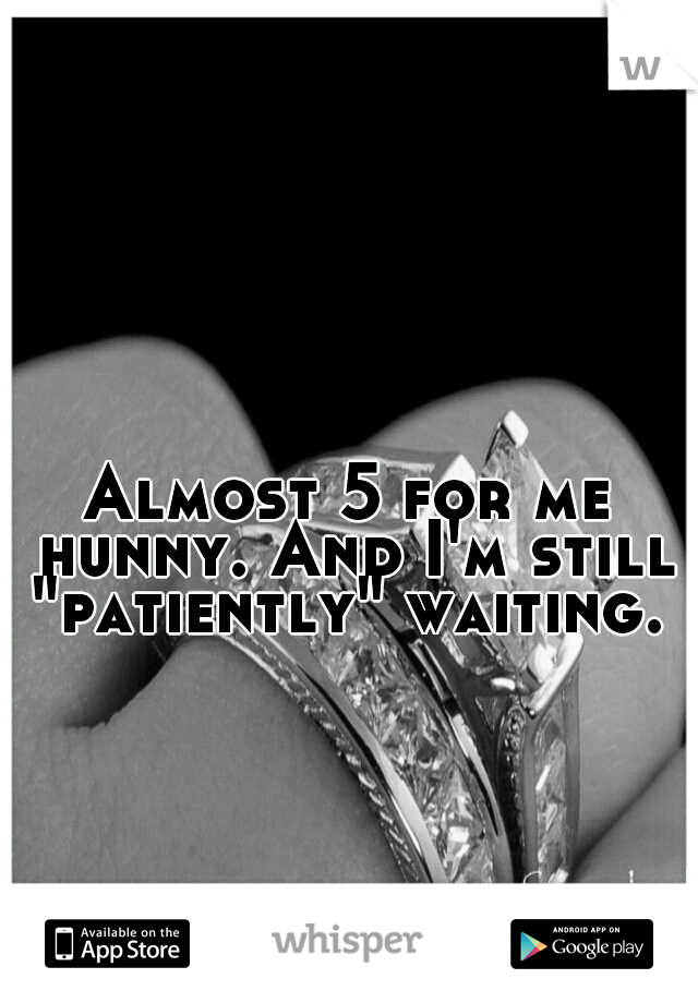 Almost 5 for me hunny. And I'm still "patiently" waiting. 