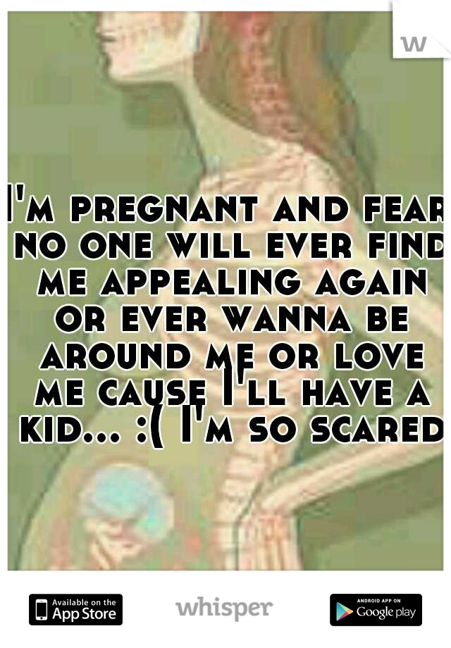 I'm pregnant and fear no one will ever find me appealing again or ever wanna be around me or love me cause I'll have a kid... :( I'm so scared!