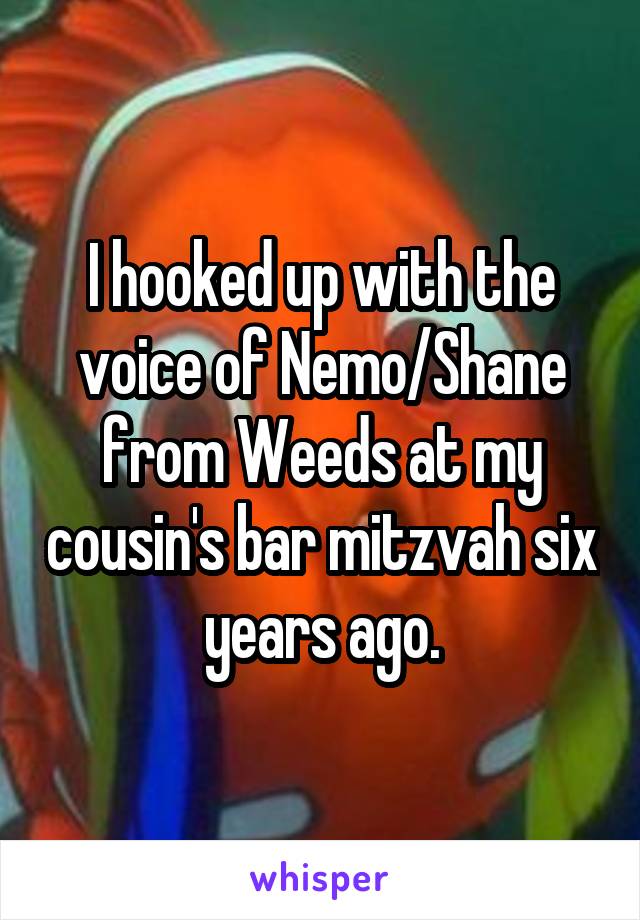 I hooked up with the voice of Nemo/Shane from Weeds at my cousin's bar mitzvah six years ago.