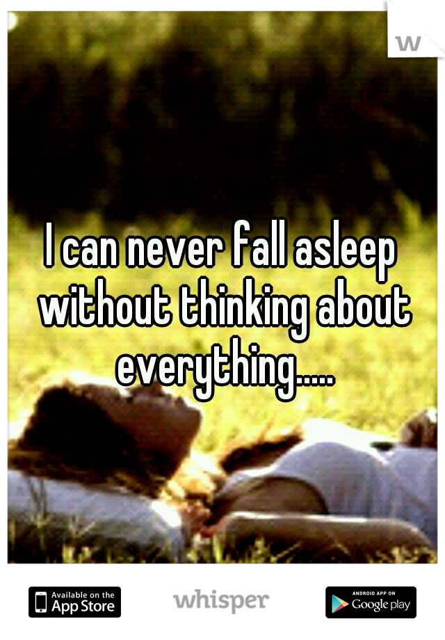 I can never fall asleep without thinking about everything.....