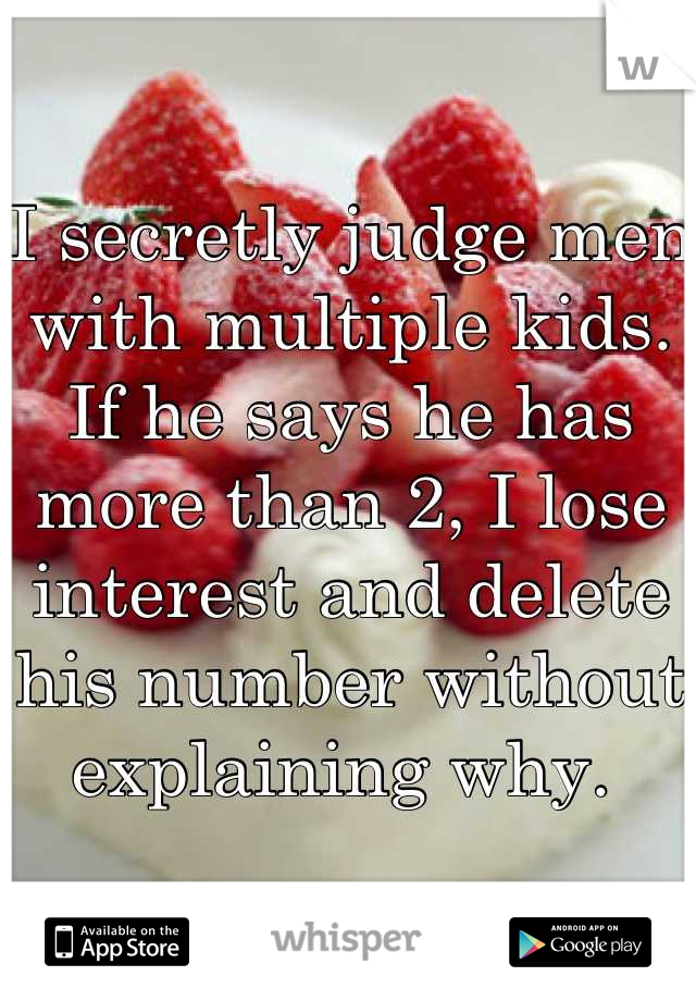 I secretly judge men with multiple kids. If he says he has more than 2, I lose interest and delete his number without explaining why. 