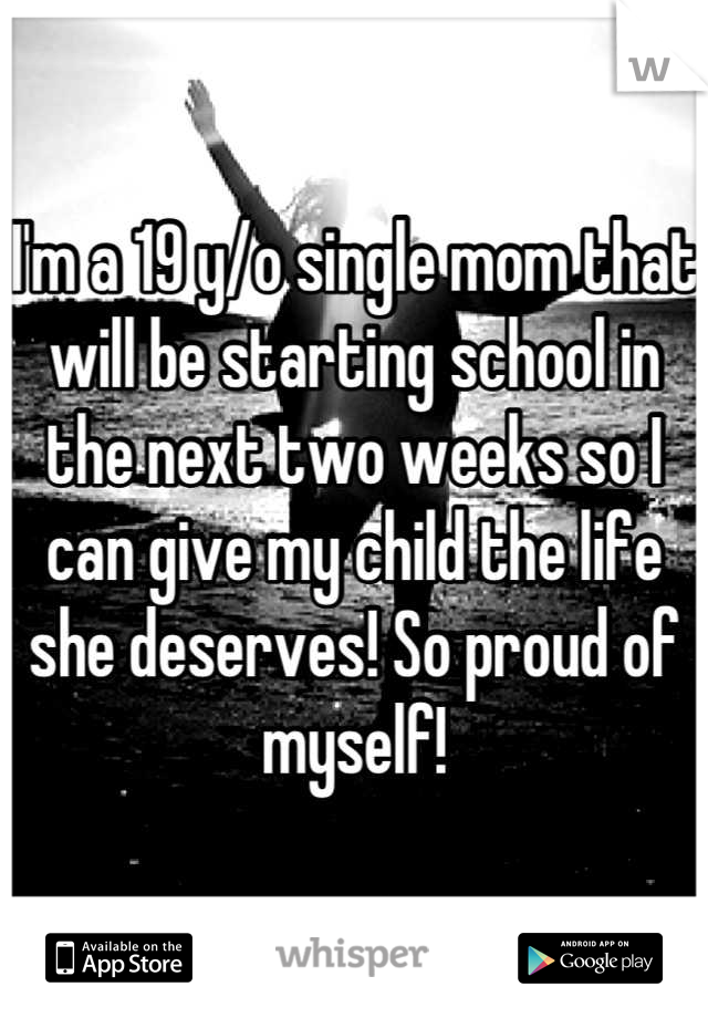 I'm a 19 y/o single mom that will be starting school in the next two weeks so I can give my child the life she deserves! So proud of myself!